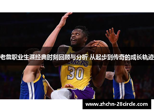 老詹职业生涯经典时刻回顾与分析 从起步到传奇的成长轨迹