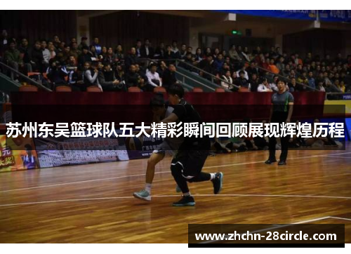 苏州东吴篮球队五大精彩瞬间回顾展现辉煌历程 苏州东吴篮球队五大精彩瞬间回顾展现辉煌历程