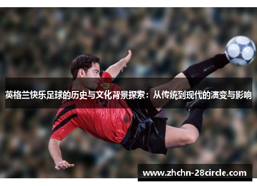 英格兰快乐足球的历史与文化背景探索:从传统到现代的演变与影响 英格兰快乐足球的历史与文化背景探索:从传统到现代的演变与影响