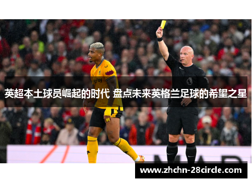 英超本土球员崛起的时代 盘点未来英格兰足球的希望之星 英超本土球员崛起的时代 盘点未来英格兰足球的希望之星