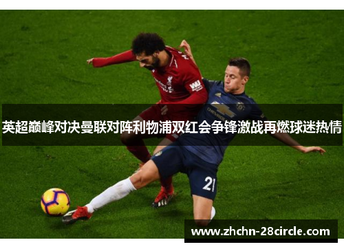 英超巅峰对决曼联对阵利物浦双红会争锋激战再燃球迷热情 英超巅峰对决曼联对阵利物浦双红会争锋激战再燃球迷热情