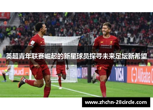 英超青年联赛崛起的新星球员探寻未来足坛新希望 英超青年联赛崛起的新星球员探寻未来足坛新希望