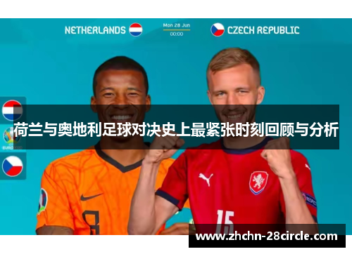 荷兰与奥地利足球对决史上最紧张时刻回顾与分析 荷兰与奥地利足球对决史上最紧张时刻回顾与分析