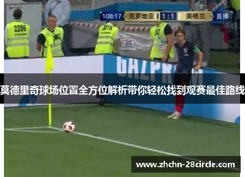 莫德里奇球场位置全方位解析带你轻松找到观赛最佳路线 莫德里奇球场位置全方位解析带你轻松找到观赛最佳路线