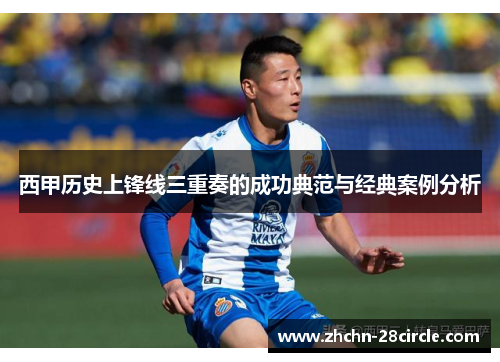 西甲历史上锋线三重奏的成功典范与经典案例分析 西甲历史上锋线三重奏的成功典范与经典案例分析