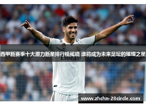 西甲新赛季十大潜力新星排行榜揭晓 谁将成为未来足坛的璀璨之星 西甲新赛季十大潜力新星排行榜揭晓 谁将成为未来足坛的璀璨之星