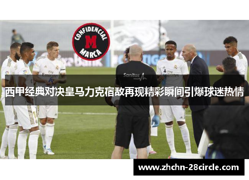 西甲经典对决皇马力克宿敌再现精彩瞬间引爆球迷热情 西甲经典对决皇马力克宿敌再现精彩瞬间引爆球迷热情