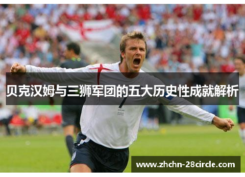 贝克汉姆与三狮军团的五大历史性成就解析 贝克汉姆与三狮军团的五大历史性成就解析