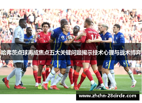 哈弗茨点球再成焦点五大关键问题揭示技术心理与战术博弈 哈弗茨点球再成焦点五大关键问题揭示技术心理与战术博弈