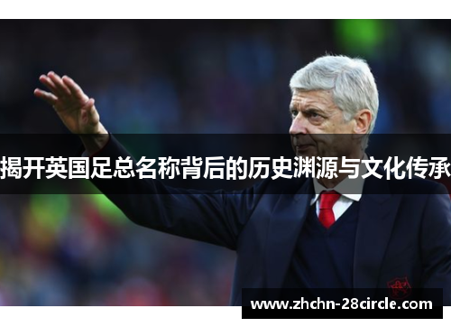 揭开英国足总名称背后的历史渊源与文化传承 揭开英国足总名称背后的历史渊源与文化传承