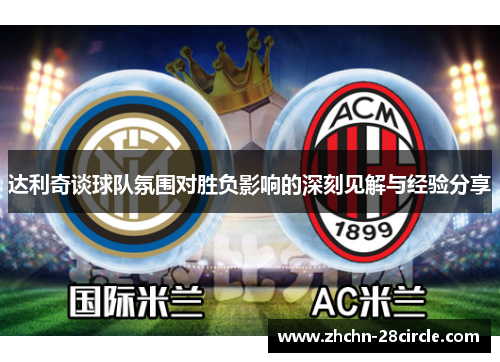 达利奇谈球队氛围对胜负影响的深刻见解与经验分享 达利奇谈球队氛围对胜负影响的深刻见解与经验分享