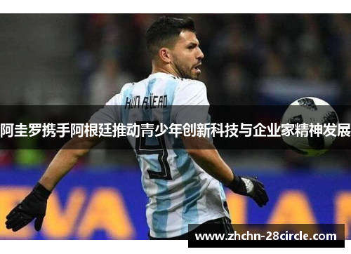 阿圭罗携手阿根廷推动青少年创新科技与企业家精神发展 阿圭罗携手阿根廷推动青少年创新科技与企业家精神发展