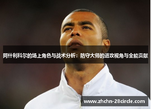 阿什利科尔的场上角色与战术分析:防守大师的进攻视角与全能贡献 阿什利科尔的场上角色与战术分析:防守大师的进攻视角与全能贡献