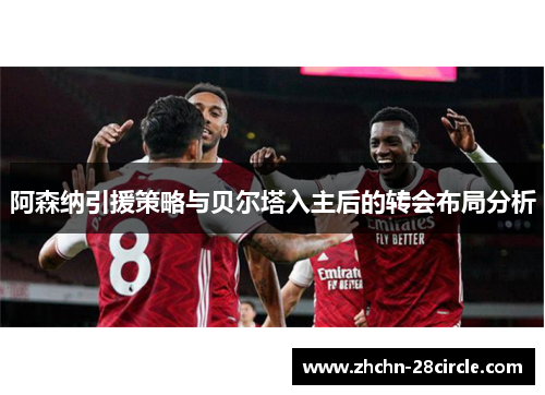 阿森纳引援策略与贝尔塔入主后的转会布局分析 阿森纳引援策略与贝尔塔入主后的转会布局分析