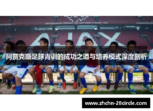 阿贾克斯足球青训的成功之道与培养模式深度剖析 阿贾克斯足球青训的成功之道与培养模式深度剖析