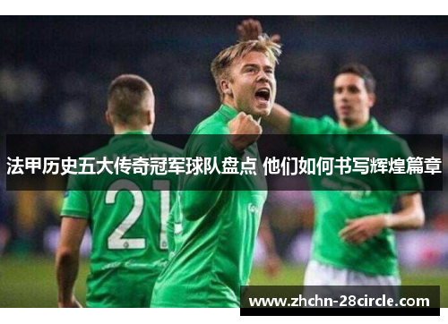 法甲历史五大传奇冠军球队盘点 他们如何书写辉煌篇章 法甲历史五大传奇冠军球队盘点 他们如何书写辉煌篇章