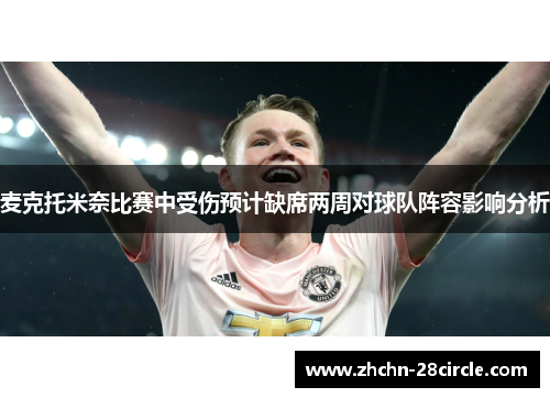 麦克托米奈比赛中受伤预计缺席两周对球队阵容影响分析 麦克托米奈比赛中受伤预计缺席两周对球队阵容影响分析