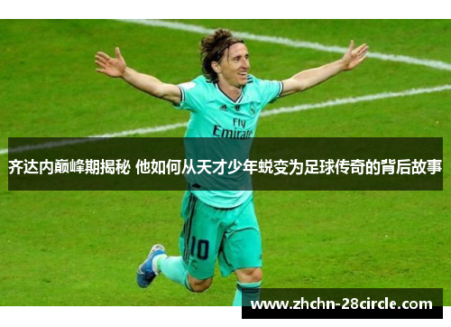 齐达内巅峰期揭秘 他如何从天才少年蜕变为足球传奇的背后故事 齐达内巅峰期揭秘 他如何从天才少年蜕变为足球传奇的背后故事