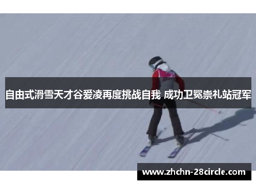 自由式滑雪天才谷爱凌再度挑战自我 成功卫冕崇礼站冠军 自由式滑雪天才谷爱凌再度挑战自我 成功卫冕崇礼站冠军