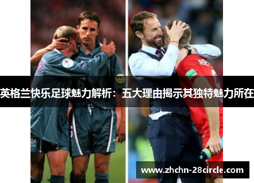 英格兰快乐足球魅力解析:五大理由揭示其独特魅力所在 英格兰快乐足球魅力解析:五大理由揭示其独特魅力所在