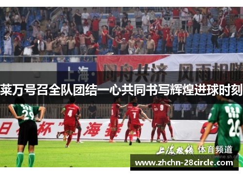 莱万号召全队团结一心共同书写辉煌进球时刻