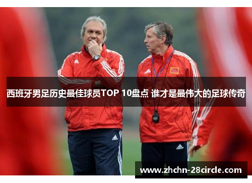 西班牙男足历史最佳球员TOP 10盘点 谁才是最伟大的足球传奇 西班牙男足历史最佳球员TOP 10盘点 谁才是最伟大的足球传奇