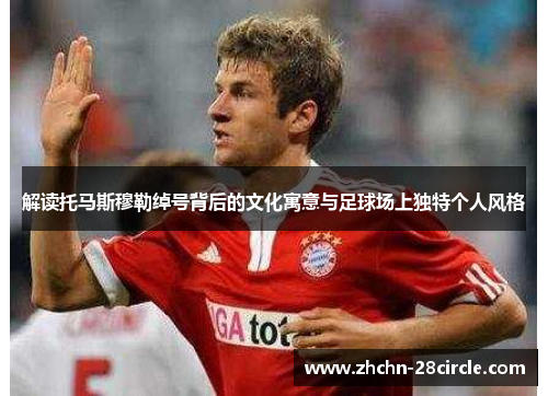 解读托马斯穆勒绰号背后的文化寓意与足球场上独特个人风格 解读托马斯穆勒绰号背后的文化寓意与足球场上独特个人风格