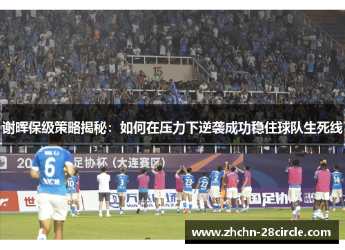 谢晖保级策略揭秘:如何在压力下逆袭成功稳住球队生死线 谢晖保级策略揭秘:如何在压力下逆袭成功稳住球队生死线