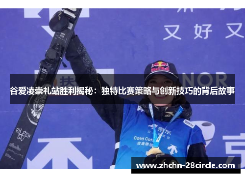 谷爱凌崇礼站胜利揭秘:独特比赛策略与创新技巧的背后故事 谷爱凌崇礼站胜利揭秘:独特比赛策略与创新技巧的背后故事