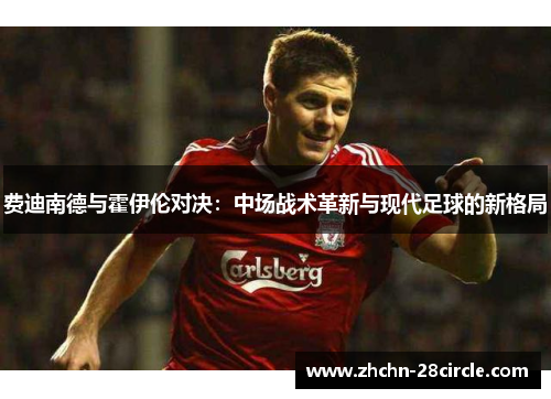 费迪南德与霍伊伦对决:中场战术革新与现代足球的新格局 费迪南德与霍伊伦对决:中场战术革新与现代足球的新格局