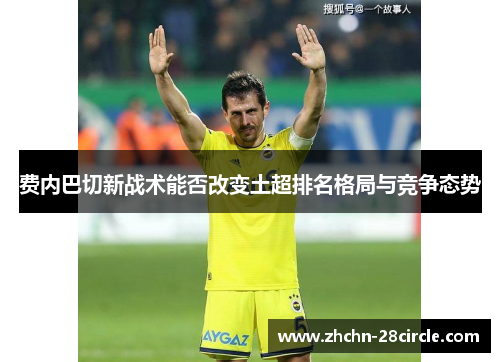 费内巴切新战术能否改变土超排名格局与竞争态势 费内巴切新战术能否改变土超排名格局与竞争态势