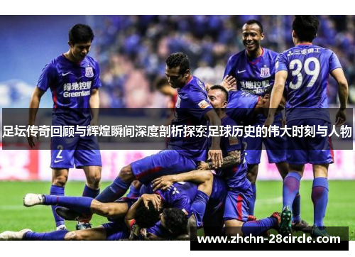 足坛传奇回顾与辉煌瞬间深度剖析探索足球历史的伟大时刻与人物 足坛传奇回顾与辉煌瞬间深度剖析探索足球历史的伟大时刻与人物