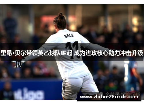 里昂·贝尔带领英乙球队崛起 成为进攻核心助力冲击升级 里昂·贝尔带领英乙球队崛起 成为进攻核心助力冲击升级