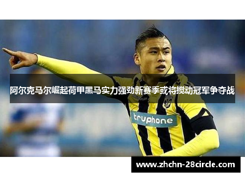 阿尔克马尔崛起荷甲黑马实力强劲新赛季或将搅动冠军争夺战 阿尔克马尔崛起荷甲黑马实力强劲新赛季或将搅动冠军争夺战