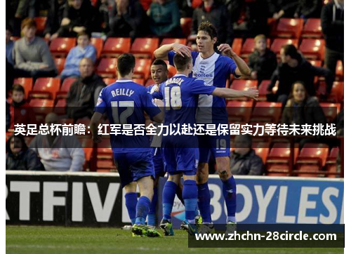 英足总杯前瞻:红军是否全力以赴还是保留实力等待未来挑战 英足总杯前瞻:红军是否全力以赴还是保留实力等待未来挑战
