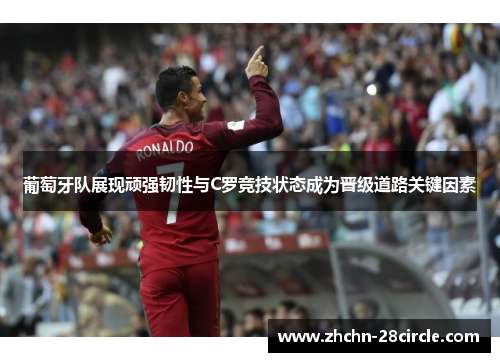 葡萄牙队展现顽强韧性与C罗竞技状态成为晋级道路关键因素