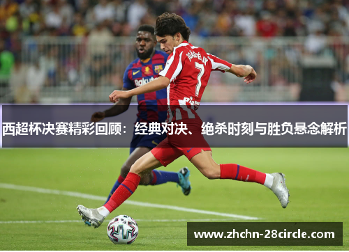 西超杯决赛精彩回顾:经典对决、绝杀时刻与胜负悬念解析 西超杯决赛精彩回顾:经典对决、绝杀时刻与胜负悬念解析