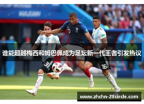 谁能超越梅西和姆巴佩成为足坛新一代王者引发热议 谁能超越梅西和姆巴佩成为足坛新一代王者引发热议