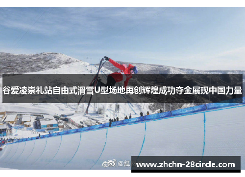 谷爱凌崇礼站自由式滑雪U型场地再创辉煌成功夺金展现中国力量 谷爱凌崇礼站自由式滑雪U型场地再创辉煌成功夺金展现中国力量