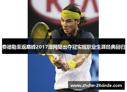 费德勒重返巅峰2017澳网复出夺冠实现职业生涯经典回归