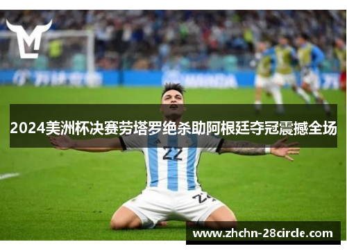2024美洲杯决赛劳塔罗绝杀助阿根廷夺冠震撼全场