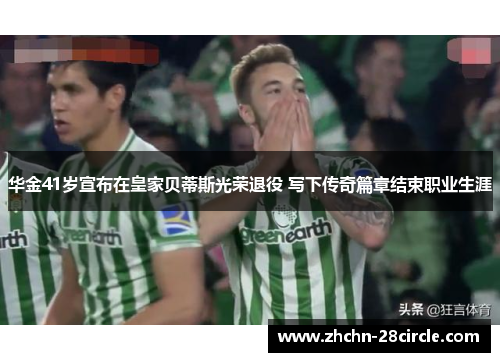 华金41岁宣布在皇家贝蒂斯光荣退役 写下传奇篇章结束职业生涯