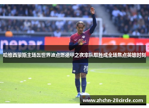 哈维西蒙斯主场轰世界波点燃德甲之夜率队取胜成全场焦点英雄时刻