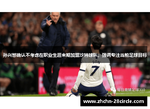 孙兴慜确认不考虑在职业生涯末期加盟沙特球队，强调专注当前足球目标