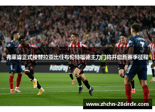 弗莱肯正式接替拉亚出任布伦特福德主力门将开启新赛季征程 弗莱肯正式接替拉亚出任布伦特福德主力门将开启新赛季征程