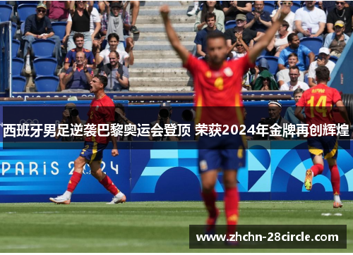 西班牙男足逆袭巴黎奥运会登顶 荣获2024年金牌再创辉煌
