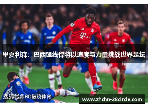 里夏利森：巴西锋线悍将以速度与力量挑战世界足坛