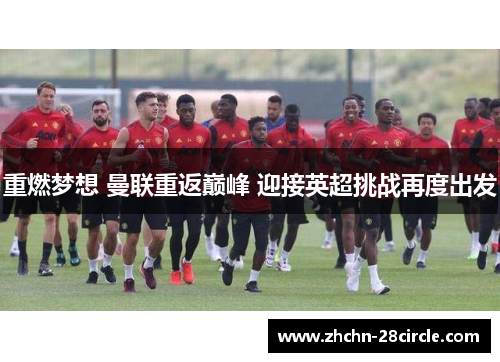 重燃梦想 曼联重返巅峰 迎接英超挑战再度出发 重燃梦想 曼联重返巅峰 迎接英超挑战再度出发