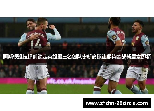阿斯顿维拉提前锁定英超第三名创队史新高球迷期待欧战新篇章即将