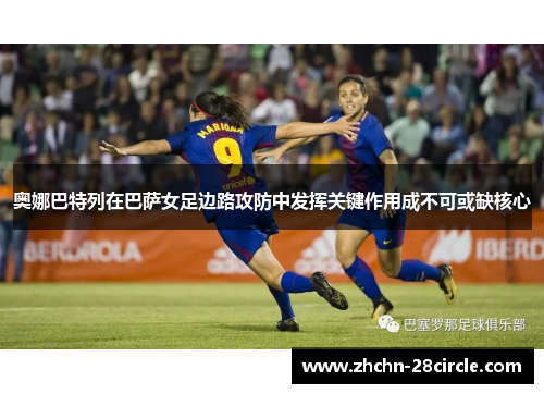 奥娜巴特列在巴萨女足边路攻防中发挥关键作用成不可或缺核心 奥娜巴特列在巴萨女足边路攻防中发挥关键作用成不可或缺核心